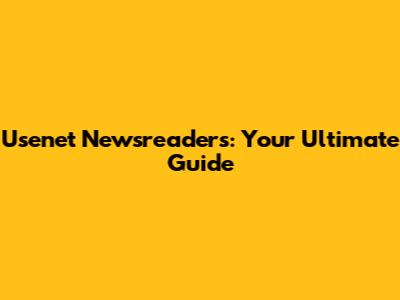 Usenet Newsreaders: Your Ultimate Guide