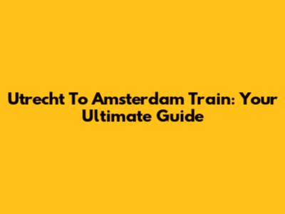Utrecht To Amsterdam Train: Your Ultimate Guide