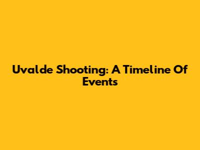 Uvalde Shooting: A Timeline Of Events