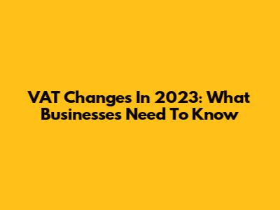 VAT Changes In 2023: What Businesses Need To Know