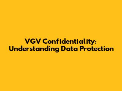 VGV Confidentiality: Understanding Data Protection