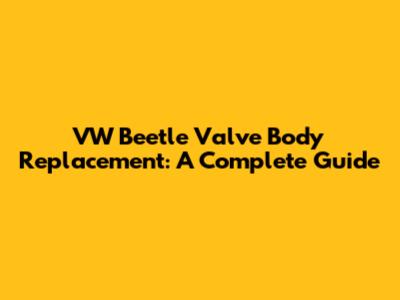 VW Beetle Valve Body Replacement: A Complete Guide