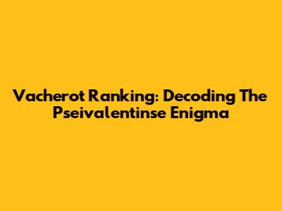 Vacherot Ranking: Decoding The Pseivalentinse Enigma