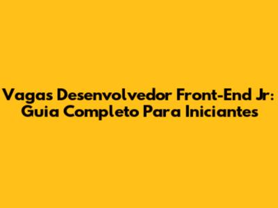 Vagas Desenvolvedor Front-End Jr: Guia Completo Para Iniciantes