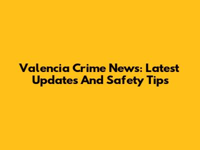 Valencia Crime News: Latest Updates And Safety Tips
