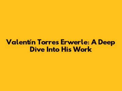 Valentín Torres Erwerle: A Deep Dive Into His Work
