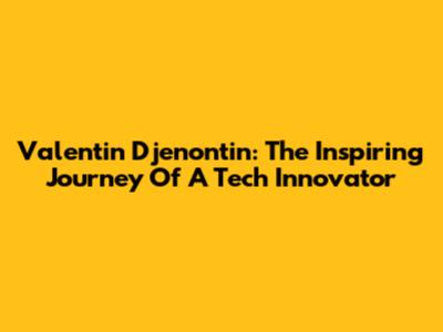 Valentin Djenontin: The Inspiring Journey Of A Tech Innovator