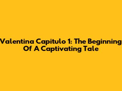 Valentina Capitulo 1: The Beginning Of A Captivating Tale