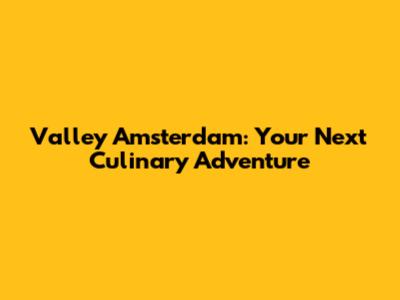 Valley Amsterdam: Your Next Culinary Adventure