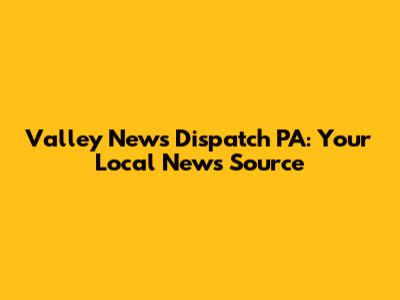 Valley News Dispatch PA: Your Local News Source