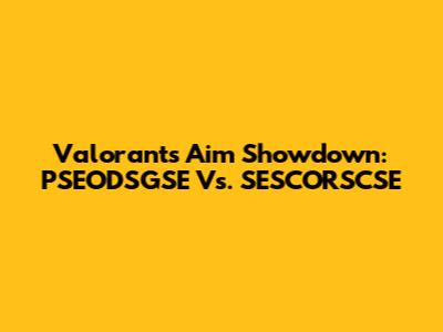 Valorant's Aim Showdown: PSEODSGSE Vs. SESCORSCSE