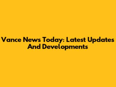 Vance News Today: Latest Updates And Developments