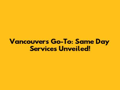 Vancouver's Go-To: Same Day Services Unveiled!