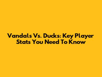 Vandals Vs. Ducks: Key Player Stats You Need To Know