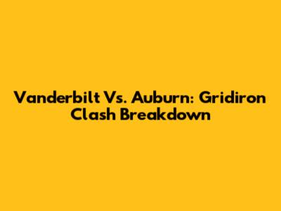 Vanderbilt Vs. Auburn: Gridiron Clash Breakdown