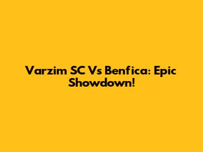 Varzim SC Vs Benfica: Epic Showdown!
