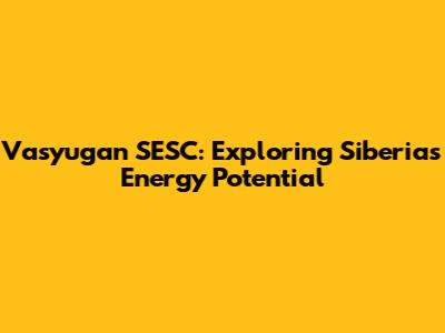 Vasyugan SESC: Exploring Siberia's Energy Potential