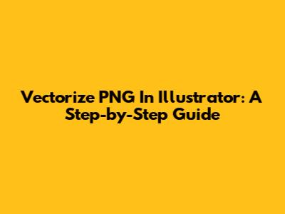 Vectorize PNG In Illustrator: A Step-by-Step Guide