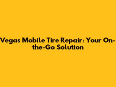 Vegas Mobile Tire Repair: Your On-the-Go Solution