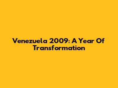 Venezuela 2009: A Year Of Transformation
