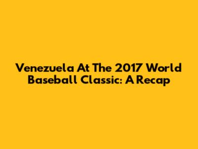 Venezuela At The 2017 World Baseball Classic: A Recap