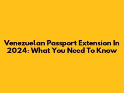 Venezuelan Passport Extension In 2024: What You Need To Know
