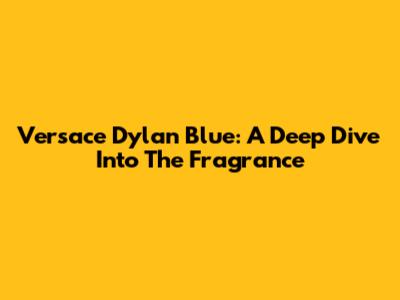 Versace Dylan Blue: A Deep Dive Into The Fragrance