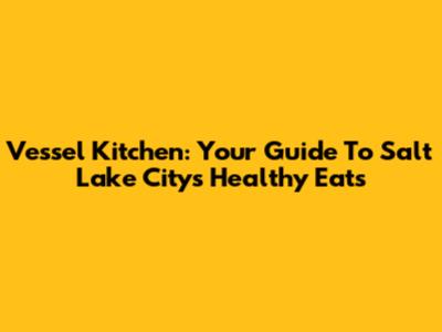 Vessel Kitchen: Your Guide To Salt Lake City's Healthy Eats