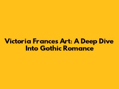 Victoria Frances Art: A Deep Dive Into Gothic Romance