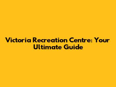 Victoria Recreation Centre: Your Ultimate Guide