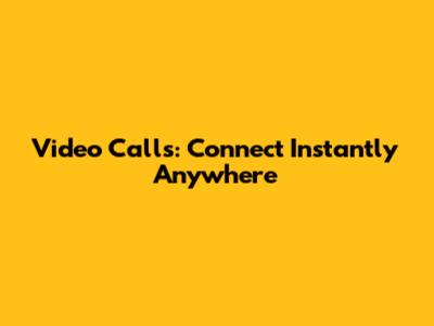 Video Calls: Connect Instantly Anywhere