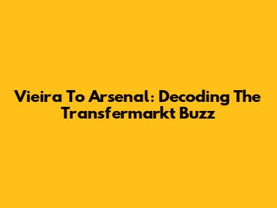 Vieira To Arsenal: Decoding The Transfermarkt Buzz