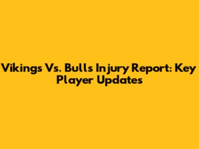 Vikings Vs. Bulls Injury Report: Key Player Updates