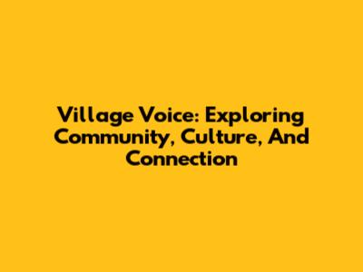 Village Voice: Exploring Community, Culture, And Connection