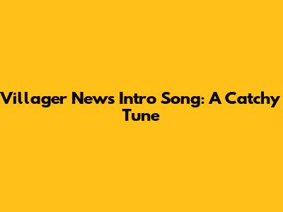 Villager News Intro Song: A Catchy Tune