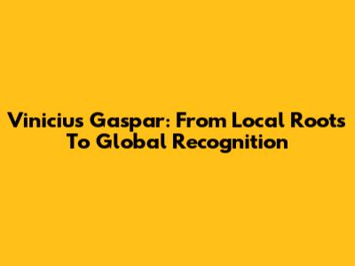 Vinicius Gaspar: From Local Roots To Global Recognition