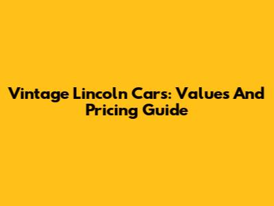 Vintage Lincoln Cars: Values And Pricing Guide