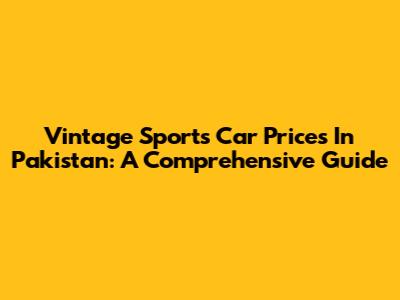 Vintage Sports Car Prices In Pakistan: A Comprehensive Guide