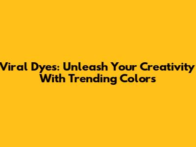 Viral Dyes: Unleash Your Creativity With Trending Colors