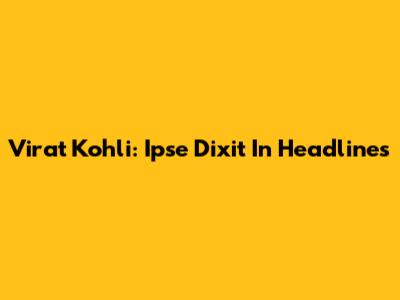 Virat Kohli: Ipse Dixit In Headlines