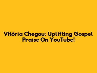 Vitória Chegou: Uplifting Gospel Praise On YouTube!