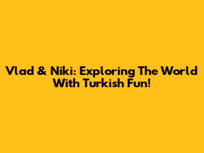 Vlad & Niki: Exploring The World With Turkish Fun!