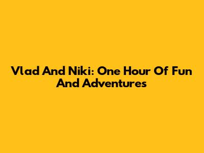 Vlad And Niki: One Hour Of Fun And Adventures
