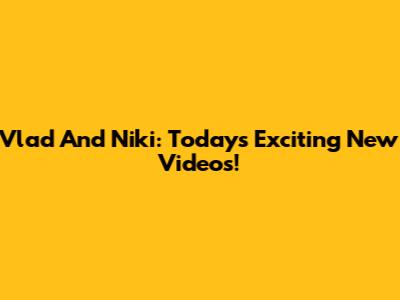 Vlad And Niki: Today's Exciting New Videos!