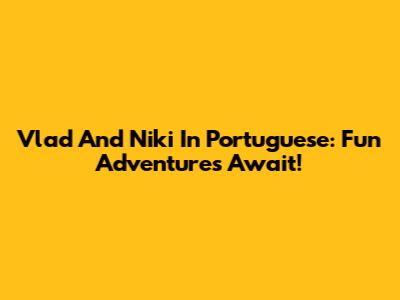 Vlad And Niki In Portuguese: Fun Adventures Await!