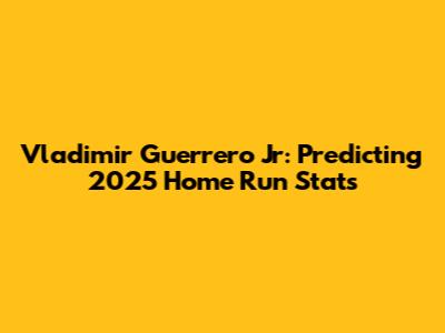 Vladimir Guerrero Jr: Predicting 2025 Home Run Stats