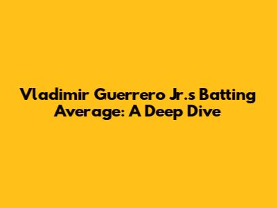 Vladimir Guerrero Jr.'s Batting Average: A Deep Dive