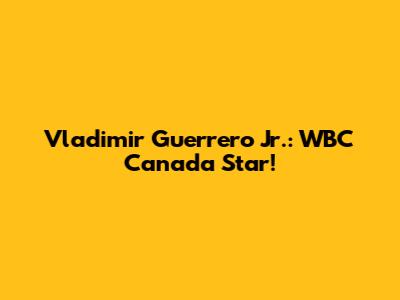 Vladimir Guerrero Jr.: WBC Canada Star!