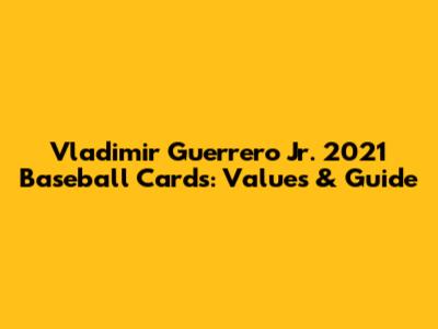 Vladimir Guerrero Jr. 2021 Baseball Cards: Values & Guide