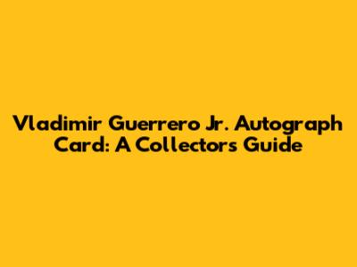 Vladimir Guerrero Jr. Autograph Card: A Collector's Guide